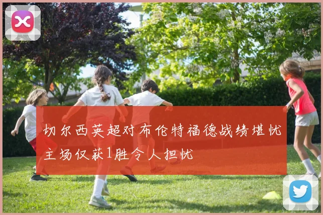 切尔西英超对布伦特福德战绩堪忧主场仅获1胜令人担忧