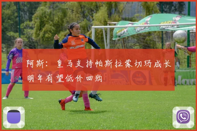 阿斯：皇马支持帕斯拉蒙切玛成长明年有望低价回购