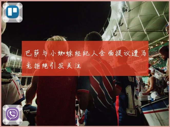 巴萨与小蜘蛛经纪人会面提议遭马竞拒绝引发关注