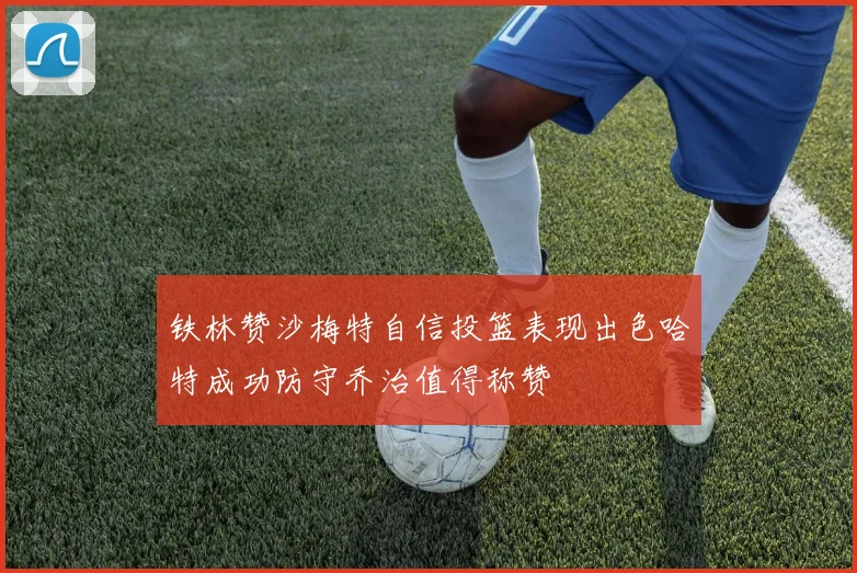 铁林赞沙梅特自信投篮表现出色哈特成功防守乔治值得称赞