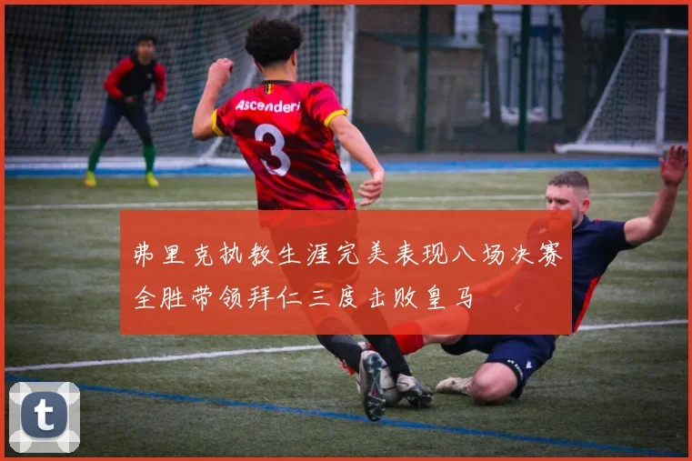弗里克执教生涯完美表现八场决赛全胜带领拜仁三度击败皇马