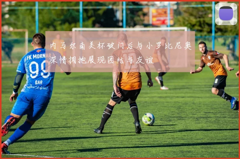 内马尔南美杯破门后与小罗比尼奥深情拥抱展现团结与友谊