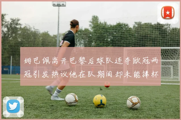 姆巴佩离开巴黎后球队连夺欧冠两冠引发热议他在队期间却未能捧杯