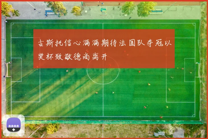 古斯托信心满满期待法国队夺冠以奖杯致敬德尚离开