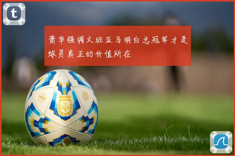 萧华强调文班亚马明白总冠军才是球员真正的价值所在