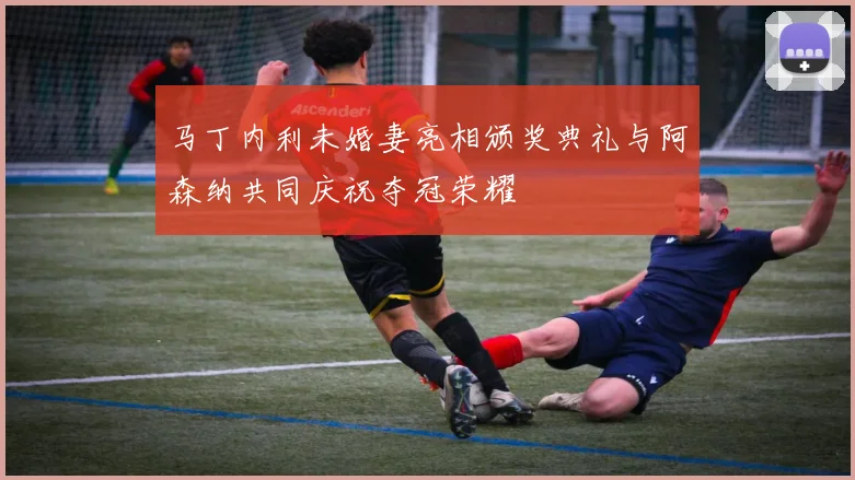 马丁内利未婚妻亮相颁奖典礼与阿森纳共同庆祝夺冠荣耀