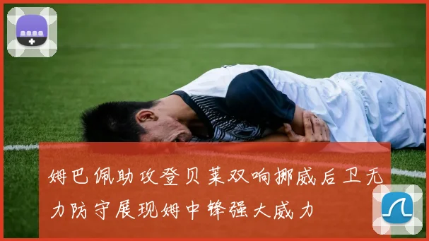 姆巴佩助攻登贝莱双响挪威后卫无力防守展现姆中锋强大威力