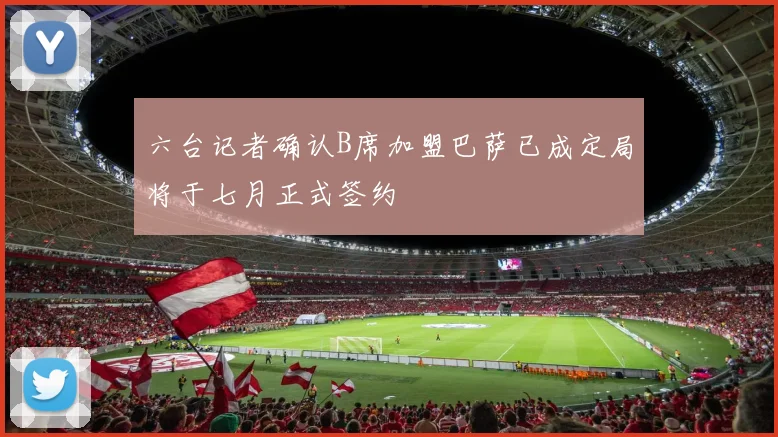 六台记者确认B席加盟巴萨已成定局将于七月正式签约