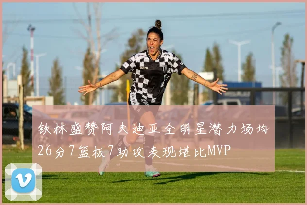 铁林盛赞阿夫迪亚全明星潜力场均26分7篮板7助攻表现堪比MVP