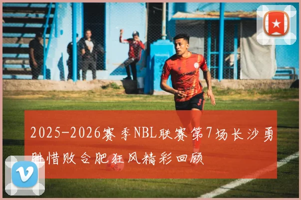 2025-2026赛季NBL联赛第7场长沙勇胜惜败合肥狂风精彩回顾