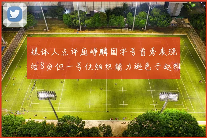 媒体人点评庞峥麟国字号首秀表现给8分但一号位组织能力逊色于赵维伦