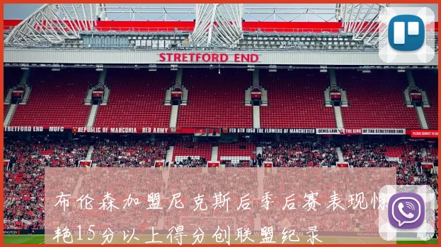 布伦森加盟尼克斯后季后赛表现惊艳15分以上得分创联盟纪录