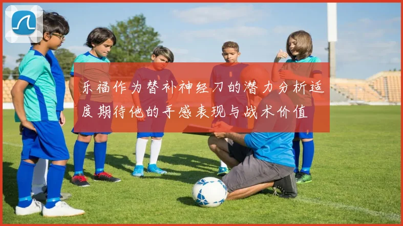 乐福作为替补神经刀的潜力分析适度期待他的手感表现与战术价值