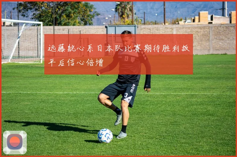 远藤航心系日本队比赛期待胜利扳平后信心倍增