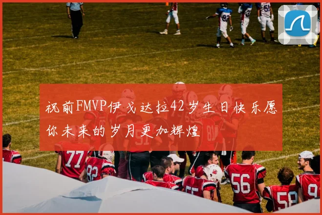 祝前FMVP伊戈达拉42岁生日快乐愿你未来的岁月更加辉煌
