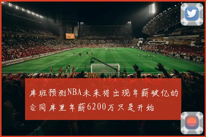 库班预测NBA未来将出现年薪破亿的合同库里年薪6200万只是开始