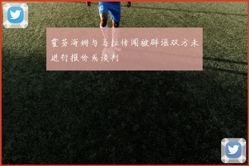 霍芬海姆与马拉传闻被辟谣双方未进行报价或谈判