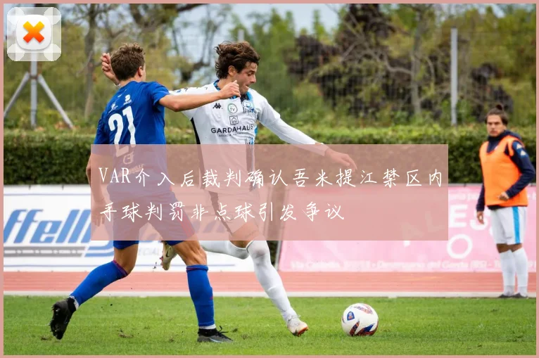 VAR介入后裁判确认吾米提江禁区内手球判罚非点球引发争议