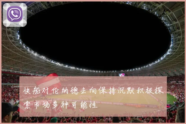 快船对伦纳德去向保持沉默积极探索市场多种可能性