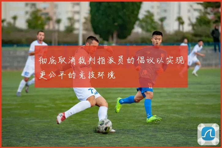 彻底取消裁判指派员的倡议以实现更公平的竞技环境