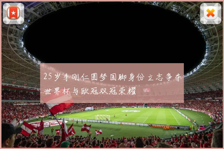 25岁李刚仁圆梦国脚身份立志争夺世界杯与欧冠双冠荣耀