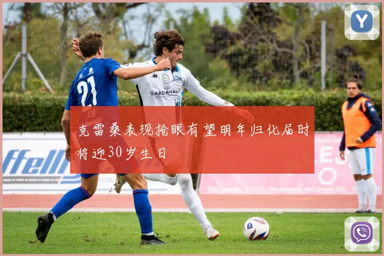 克雷桑表现抢眼有望明年归化届时将迎30岁生日