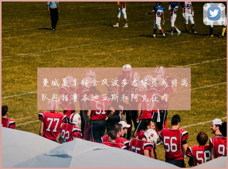曼城夏季转会风波多名球员或将离队包括鲁本迪亚斯和阿克在内