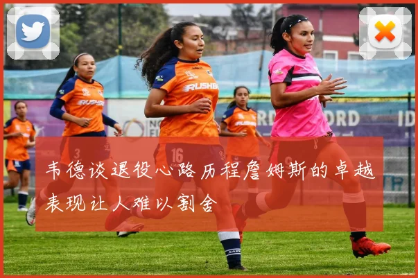 韦德谈退役心路历程詹姆斯的卓越表现让人难以割舍
