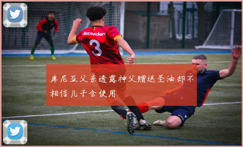 库尼亚父亲透露神父赠送圣油却不相信儿子会使用