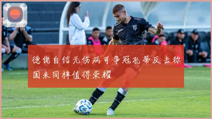 德佬自信无伤病可争冠孔蒂反击称国米同样值得荣耀