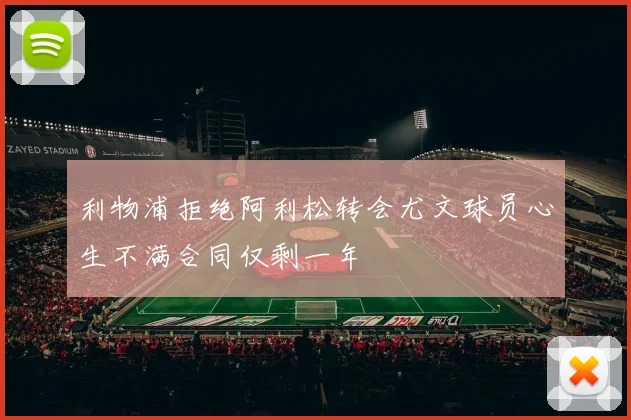 利物浦拒绝阿利松转会尤文球员心生不满合同仅剩一年
