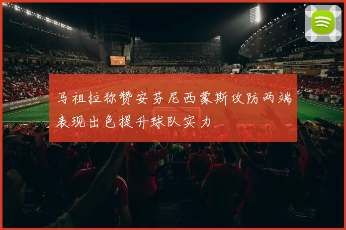 马祖拉称赞安芬尼西蒙斯攻防两端表现出色提升球队实力