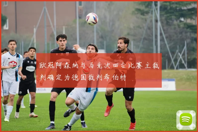 欧冠阿森纳与马竞次回合比赛主裁判确定为德国裁判希伯特